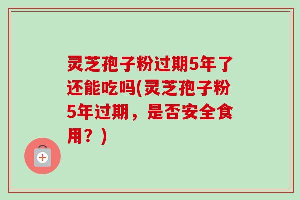 灵芝孢子粉过期5年了还能吃吗(灵芝孢子粉5年过期，是否安全食用？)-第1张图片-卓越灵芝孢子粉