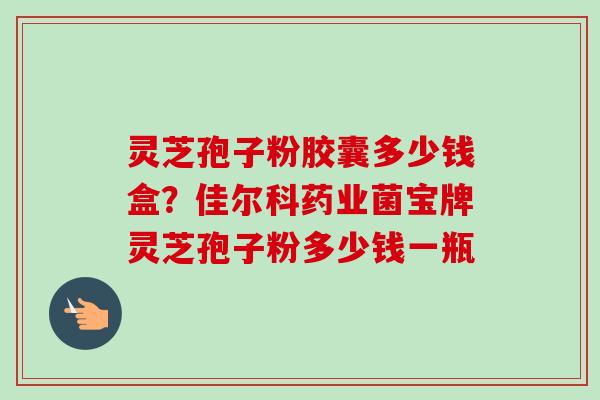 灵芝孢子粉胶囊多少钱盒?佳尔科药业菌宝牌灵芝孢子粉多少钱一瓶-第1张图片-卓越灵芝孢子粉 灵芝孢子粉胶囊多少钱盒?佳尔科药业菌宝牌灵芝孢子粉多少钱一瓶-第1张图片-卓越灵芝孢子粉