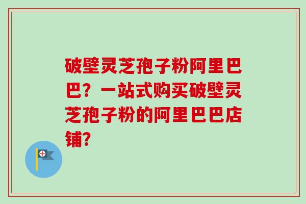破壁灵芝孢子粉阿里巴巴?一站式购买破壁灵芝孢子粉的阿里巴巴店铺?-第1张图片-卓越灵芝孢子粉 破壁灵芝孢子粉阿里巴巴?一站式购买破壁灵芝孢子粉的阿里巴巴店铺?-第1张图片-卓越灵芝孢子粉