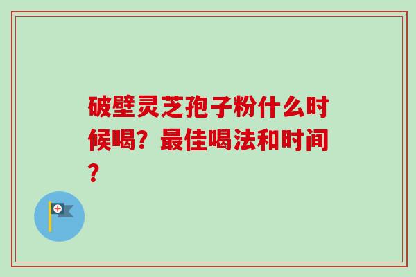 破壁灵芝孢子粉什么时候喝？最佳喝法和时间？-第1张图片-卓越灵芝孢子粉