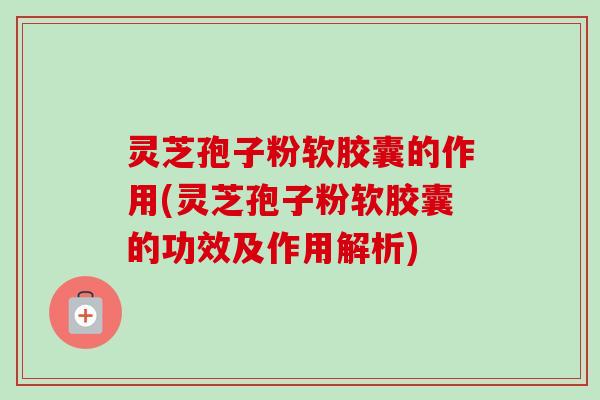 灵芝孢子粉软胶囊的作用(灵芝孢子粉软胶囊的功效及作用解析)-第1张图片-卓越灵芝孢子粉 灵芝孢子粉软胶囊的作用(灵芝孢子粉软胶囊的功效及作用解析)-第1张图片-卓越灵芝孢子粉
