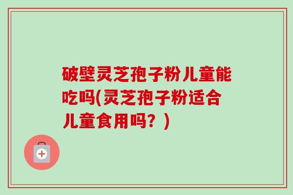 破壁灵芝孢子粉儿童能吃吗(灵芝孢子粉适合儿童食用吗?)-第1张图片-卓越灵芝孢子粉 破壁灵芝孢子粉儿童能吃吗(灵芝孢子粉适合儿童食用吗?)-第1张图片-卓越灵芝孢子粉