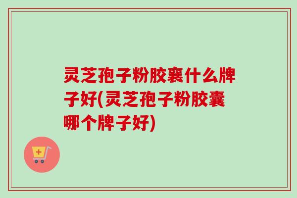 灵芝孢子粉胶襄什么牌子好(灵芝孢子粉胶囊哪个牌子好)-第1张图片-卓越灵芝孢子粉