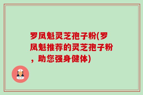 罗凤魁灵芝孢子粉(罗凤魁推荐的灵芝孢子粉,助您强身健体)-第1张图片-卓越灵芝孢子粉 罗凤魁灵芝孢子粉(罗凤魁推荐的灵芝孢子粉,助您强身健体)-第1张图片-卓越灵芝孢子粉