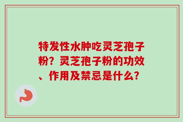 特发性水肿吃灵芝孢子粉?灵芝孢子粉的功效、作用及禁忌是什么?-第1张图片-卓越灵芝孢子粉 特发性水肿吃灵芝孢子粉?灵芝孢子粉的功效、作用及禁忌是什么?-第1张图片-卓越灵芝孢子粉