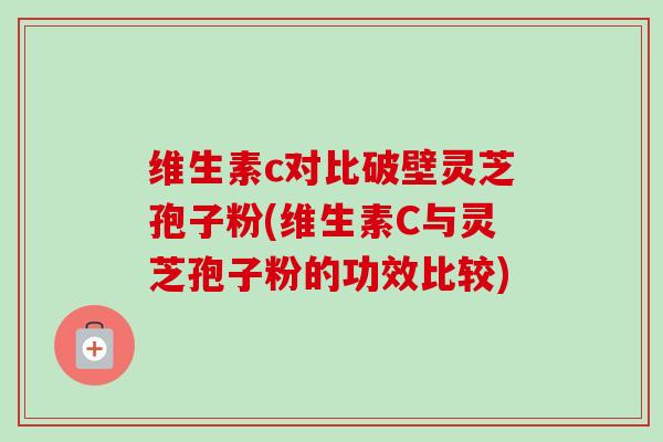 维生素c对比破壁灵芝孢子粉(维生素C与灵芝孢子粉的功效比较)-第1张图片-卓越灵芝孢子粉 维生素c对比破壁灵芝孢子粉(维生素C与灵芝孢子粉的功效比较)-第1张图片-卓越灵芝孢子粉