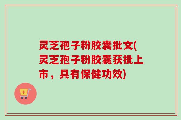 灵芝孢子粉胶囊批文(灵芝孢子粉胶囊获批上市,具有保健功效)-第1张图片-卓越灵芝孢子粉 灵芝孢子粉胶囊批文(灵芝孢子粉胶囊获批上市,具有保健功效)-第1张图片-卓越灵芝孢子粉