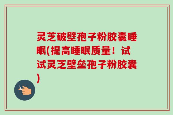 灵芝破壁孢子粉胶囊睡眠(提高睡眠质量!试试灵芝壁垒孢子粉胶囊)-第1张图片-卓越灵芝孢子粉 灵芝破壁孢子粉胶囊睡眠(提高睡眠质量!试试灵芝壁垒孢子粉胶囊)-第1张图片-卓越灵芝孢子粉