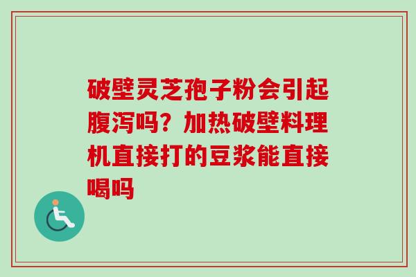 破壁灵芝孢子粉会引起腹泻吗?加热破壁料理机直接打的豆浆能直接喝吗-第1张图片-卓越灵芝孢子粉 破壁灵芝孢子粉会引起腹泻吗?加热破壁料理机直接打的豆浆能直接喝吗-第1张图片-卓越灵芝孢子粉