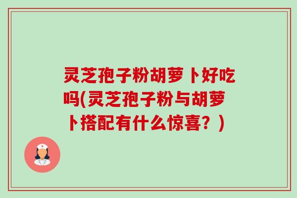 灵芝孢子粉胡萝卜好吃吗(灵芝孢子粉与胡萝卜搭配有什么惊喜?)-第1张图片-卓越灵芝孢子粉 灵芝孢子粉胡萝卜好吃吗(灵芝孢子粉与胡萝卜搭配有什么惊喜?)-第1张图片-卓越灵芝孢子粉