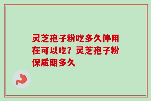 灵芝孢子粉吃多久停用在可以吃？灵芝孢子粉保质期多久-第1张图片-卓越灵芝孢子粉