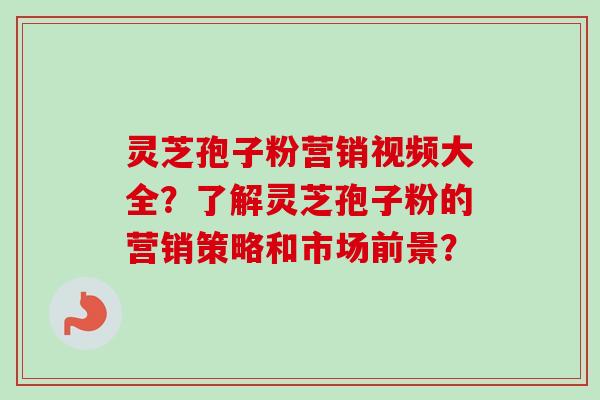 灵芝孢子粉营销视频大全?了解灵芝孢子粉的营销策略和市场前景?-第1张图片-卓越灵芝孢子粉 灵芝孢子粉营销视频大全?了解灵芝孢子粉的营销策略和市场前景?-第1张图片-卓越灵芝孢子粉
