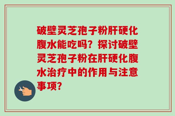 破壁灵芝孢子粉肝硬化腹水能吃吗?探讨破壁灵芝孢子粉在肝硬化腹水治疗中的作用与注意事项?-第1张图片-卓越灵芝孢子粉 破壁灵芝孢子粉肝硬化腹水能吃吗?探讨破壁灵芝孢子粉在肝硬化腹水治疗中的作用与注意事项?-第1张图片-卓越灵芝孢子粉