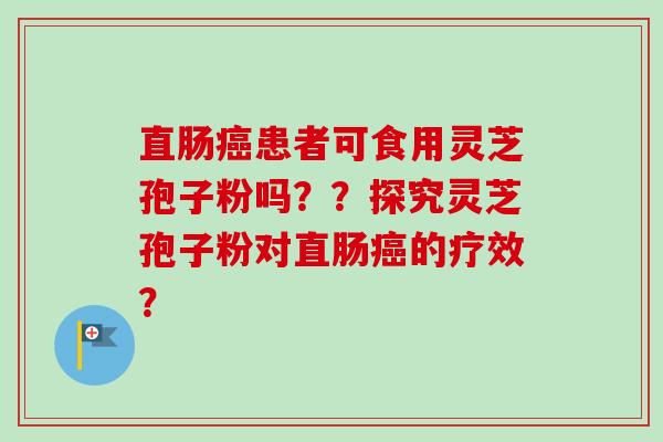 直肠癌患者可食用灵芝孢子粉吗??探究灵芝孢子粉对直肠癌的疗效?-第1张图片-卓越灵芝孢子粉 直肠癌患者可食用灵芝孢子粉吗??探究灵芝孢子粉对直肠癌的疗效?-第1张图片-卓越灵芝孢子粉