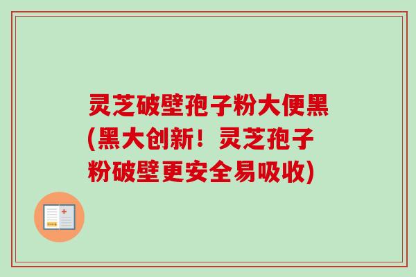灵芝破壁孢子粉大便黑(黑大创新!灵芝孢子粉破壁更安全易吸收)-第1张图片-卓越灵芝孢子粉 灵芝破壁孢子粉大便黑(黑大创新!灵芝孢子粉破壁更安全易吸收)-第1张图片-卓越灵芝孢子粉