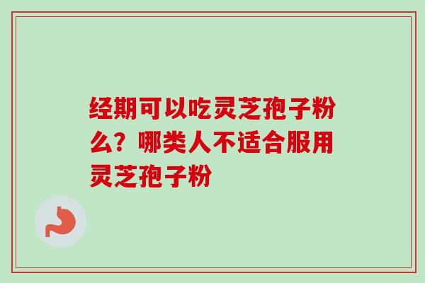 经期可以吃灵芝孢子粉么？哪类人不适合服用灵芝孢子粉-第1张图片-卓越灵芝孢子粉