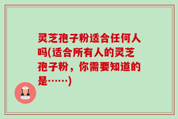 灵芝孢子粉适合任何人吗(适合所有人的灵芝孢子粉,你需要知道的是……)-第1张图片-卓越灵芝孢子粉 灵芝孢子粉适合任何人吗(适合所有人的灵芝孢子粉,你需要知道的是……)-第1张图片-卓越灵芝孢子粉