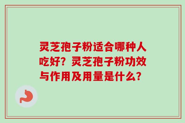 灵芝孢子粉适合哪种人吃好？灵芝孢子粉功效与作用及用量是什么？-第1张图片-卓越灵芝孢子粉