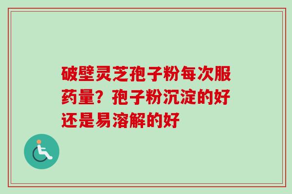 破壁灵芝孢子粉每次服药量?孢子粉沉淀的好还是易溶解的好-第1张图片-卓越灵芝孢子粉 破壁灵芝孢子粉每次服药量?孢子粉沉淀的好还是易溶解的好-第1张图片-卓越灵芝孢子粉