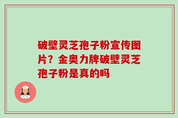 破壁灵芝孢子粉宣传图片？金奥力牌破壁灵芝孢子粉是真的吗-第1张图片-卓越灵芝孢子粉
