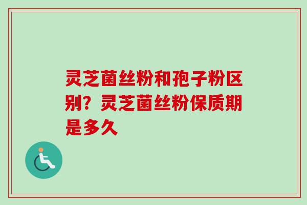 灵芝菌丝粉和孢子粉区别？灵芝菌丝粉保质期是多久-第1张图片-卓越灵芝孢子粉