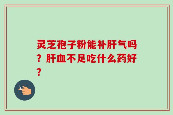 灵芝孢子粉能补肝气吗?肝血不足吃什么药好?-第1张图片-卓越灵芝孢子粉 灵芝孢子粉能补肝气吗?肝血不足吃什么药好?-第1张图片-卓越灵芝孢子粉