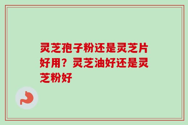 灵芝孢子粉还是灵芝片好用?灵芝油好还是灵芝粉好-第1张图片-卓越灵芝孢子粉 灵芝孢子粉还是灵芝片好用?灵芝油好还是灵芝粉好-第1张图片-卓越灵芝孢子粉
