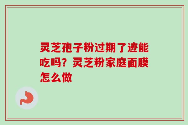 灵芝孢子粉过期了迹能吃吗?灵芝粉家庭面膜怎么做-第1张图片-卓越灵芝孢子粉 灵芝孢子粉过期了迹能吃吗?灵芝粉家庭面膜怎么做-第1张图片-卓越灵芝孢子粉