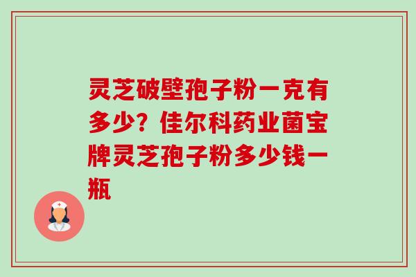 灵芝破壁孢子粉一克有多少?佳尔科药业菌宝牌灵芝孢子粉多少钱一瓶-第1张图片-卓越灵芝孢子粉 灵芝破壁孢子粉一克有多少?佳尔科药业菌宝牌灵芝孢子粉多少钱一瓶-第1张图片-卓越灵芝孢子粉