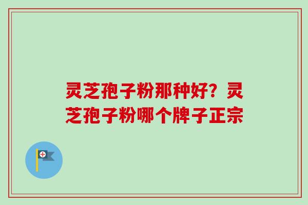灵芝孢子粉那种好?灵芝孢子粉哪个牌子正宗-第1张图片-卓越灵芝孢子粉 灵芝孢子粉那种好?灵芝孢子粉哪个牌子正宗-第1张图片-卓越灵芝孢子粉
