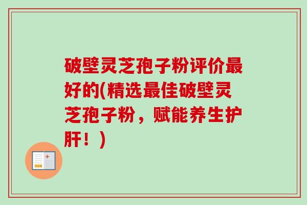 破壁灵芝孢子粉评价最好的(精选最佳破壁灵芝孢子粉,赋能养生护肝!)-第1张图片-卓越灵芝孢子粉 破壁灵芝孢子粉评价最好的(精选最佳破壁灵芝孢子粉,赋能养生护肝!)-第1张图片-卓越灵芝孢子粉