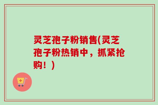灵芝孢子粉销售(灵芝孢子粉热销中，抓紧抢购！)-第1张图片-卓越灵芝孢子粉