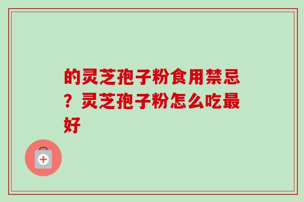 的灵芝孢子粉食用禁忌？灵芝孢子粉怎么吃最好-第1张图片-卓越灵芝孢子粉