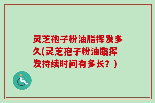 灵芝孢子粉油脂挥发多久(灵芝孢子粉油脂挥发持续时间有多长？)-第1张图片-卓越灵芝孢子粉