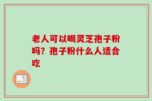 老人可以喝灵芝孢子粉吗?孢子粉什么人适合吃-第1张图片-卓越灵芝孢子粉 老人可以喝灵芝孢子粉吗?孢子粉什么人适合吃-第1张图片-卓越灵芝孢子粉