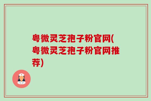 粤微灵芝孢子粉官网(粤微灵芝孢子粉官网推荐)-第1张图片-卓越灵芝孢子粉 粤微灵芝孢子粉官网(粤微灵芝孢子粉官网推荐)-第1张图片-卓越灵芝孢子粉
