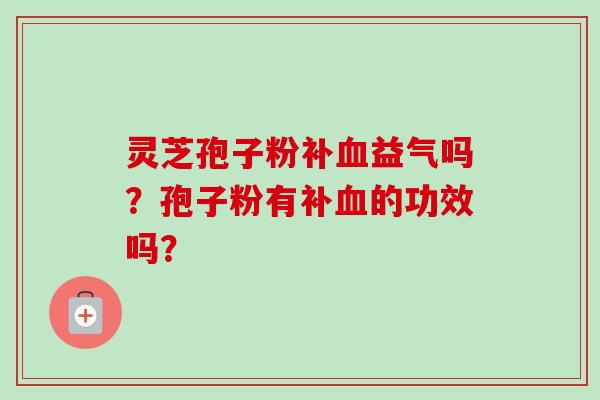 灵芝孢子粉补血益气吗?孢子粉有补血的功效吗?-第1张图片-卓越灵芝孢子粉 灵芝孢子粉补血益气吗?孢子粉有补血的功效吗?-第1张图片-卓越灵芝孢子粉