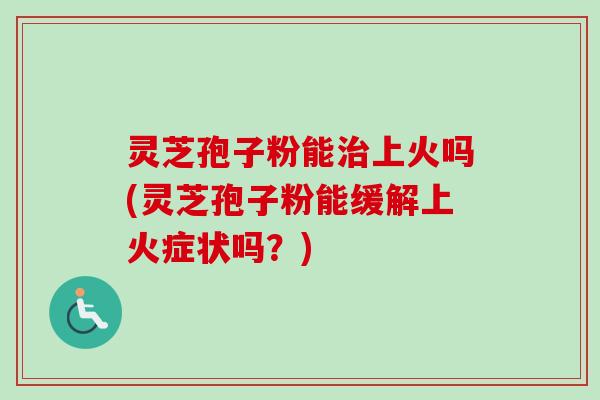 灵芝孢子粉能治上火吗(灵芝孢子粉能缓解上火症状吗?)-第1张图片-卓越灵芝孢子粉 灵芝孢子粉能治上火吗(灵芝孢子粉能缓解上火症状吗?)-第1张图片-卓越灵芝孢子粉