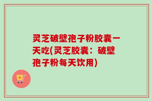 灵芝破壁孢子粉胶囊一天吃(灵芝胶囊：破壁孢子粉每天饮用)-第1张图片-卓越灵芝孢子粉
