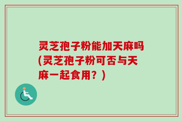 灵芝孢子粉能加天麻吗(灵芝孢子粉可否与天麻一起食用？)-第1张图片-卓越灵芝孢子粉
