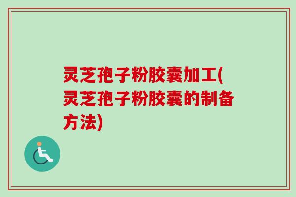 灵芝孢子粉胶囊加工(灵芝孢子粉胶囊的制备方法)-第1张图片-卓越灵芝孢子粉 灵芝孢子粉胶囊加工(灵芝孢子粉胶囊的制备方法)-第1张图片-卓越灵芝孢子粉