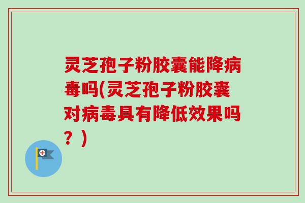灵芝孢子粉胶囊能降病毒吗(灵芝孢子粉胶囊对病毒具有降低效果吗？)-第1张图片-卓越灵芝孢子粉
