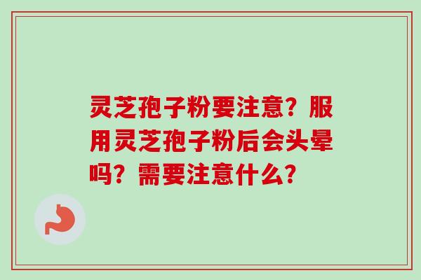灵芝孢子粉要注意？服用灵芝孢子粉后会头晕吗？需要注意什么？-第1张图片-卓越灵芝孢子粉