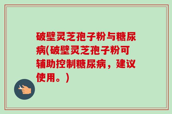 破壁灵芝孢子粉与糖尿病(破壁灵芝孢子粉可辅助控制糖尿病，建议使用。)-第1张图片-卓越灵芝孢子粉