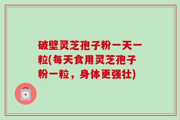 破壁灵芝孢子粉一天一粒(每天食用灵芝孢子粉一粒,身体更强壮)-第1张图片-卓越灵芝孢子粉 破壁灵芝孢子粉一天一粒(每天食用灵芝孢子粉一粒,身体更强壮)-第1张图片-卓越灵芝孢子粉