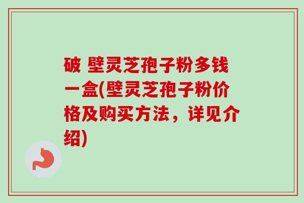 破 壁灵芝孢子粉多钱一盒(壁灵芝孢子粉价格及购买方法,详见介绍)-第1张图片-卓越灵芝孢子粉 破 壁灵芝孢子粉多钱一盒(壁灵芝孢子粉价格及购买方法,详见介绍)-第1张图片-卓越灵芝孢子粉
