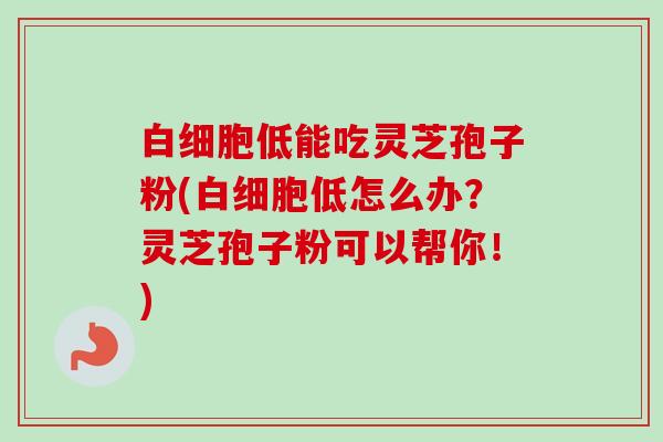 白细胞低能吃灵芝孢子粉(白细胞低怎么办?灵芝孢子粉可以帮你!)-第1张图片-卓越灵芝孢子粉 白细胞低能吃灵芝孢子粉(白细胞低怎么办?灵芝孢子粉可以帮你!)-第1张图片-卓越灵芝孢子粉