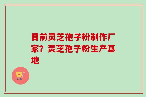 目前灵芝孢子粉制作厂家?灵芝孢子粉生产基地-第1张图片-卓越灵芝孢子粉 目前灵芝孢子粉制作厂家?灵芝孢子粉生产基地-第1张图片-卓越灵芝孢子粉
