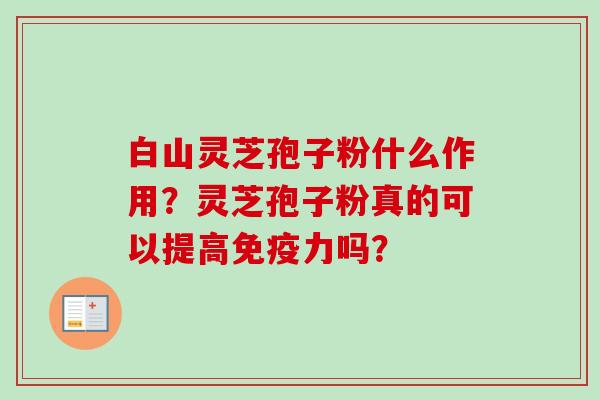 白山灵芝孢子粉什么作用？灵芝孢子粉真的可以提高免疫力吗？-第1张图片-卓越灵芝孢子粉