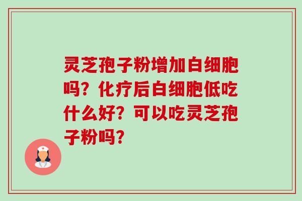 灵芝孢子粉增加白细胞吗?化疗后白细胞低吃什么好?可以吃灵芝孢子粉吗?-第1张图片-卓越灵芝孢子粉 灵芝孢子粉增加白细胞吗?化疗后白细胞低吃什么好?可以吃灵芝孢子粉吗?-第1张图片-卓越灵芝孢子粉
